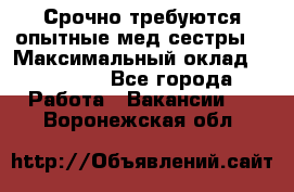 Срочно требуются опытные мед.сестры. › Максимальный оклад ­ 45 000 - Все города Работа » Вакансии   . Воронежская обл.